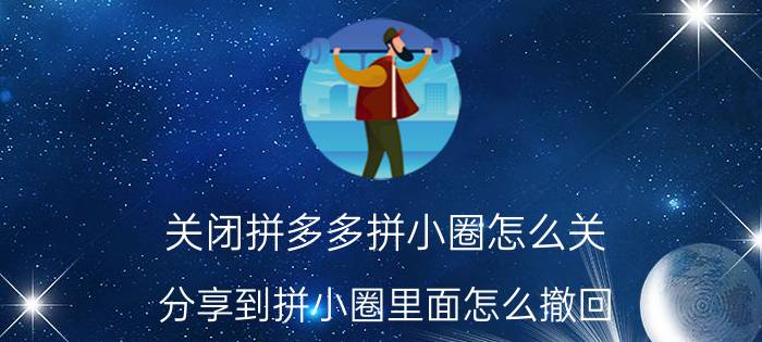 关闭拼多多拼小圈怎么关 分享到拼小圈里面怎么撤回？